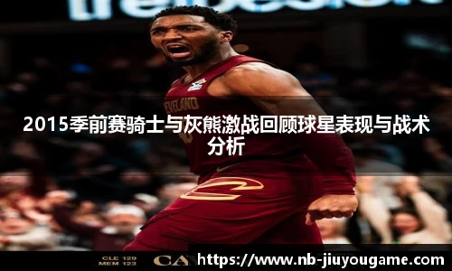 2015季前赛骑士与灰熊激战回顾球星表现与战术分析