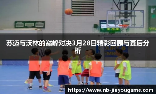 苏迈与沃林的巅峰对决3月28日精彩回顾与赛后分析