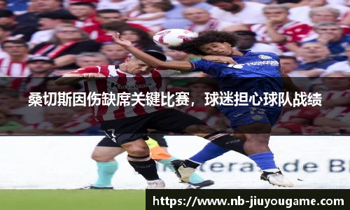 桑切斯因伤缺席关键比赛,球迷担心球队战绩