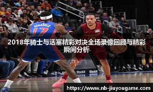 2018年骑士与活塞精彩对决全场录像回顾与精彩瞬间分析