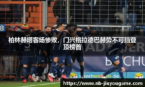 柏林赫塔客场惨败,门兴格拉德巴赫势不可挡登顶榜首
