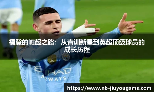 福登的崛起之路：从青训新星到英超顶级球员的成长历程