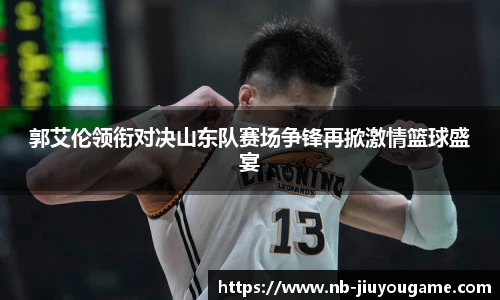 郭艾伦领衔对决山东队赛场争锋再掀激情篮球盛宴