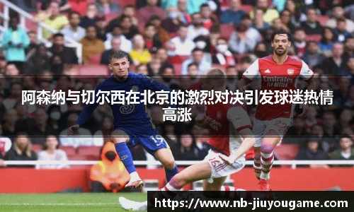 阿森纳与切尔西在北京的激烈对决引发球迷热情高涨