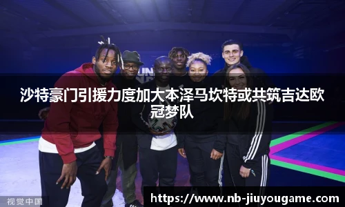 沙特豪门引援力度加大本泽马坎特或共筑吉达欧冠梦队