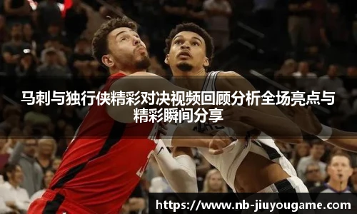 马刺与独行侠精彩对决视频回顾分析全场亮点与精彩瞬间分享