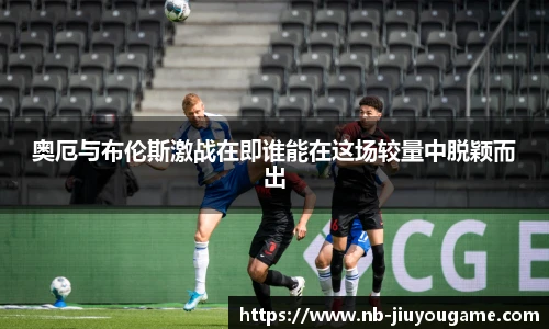 奥厄与布伦斯激战在即谁能在这场较量中脱颖而出