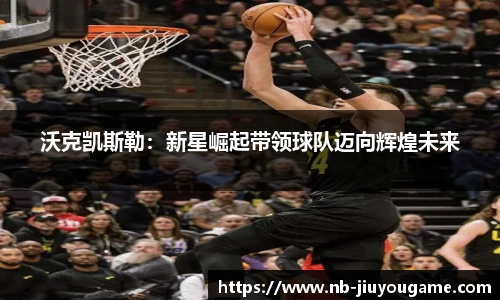 沃克凯斯勒:新星崛起带领球队迈向辉煌未来