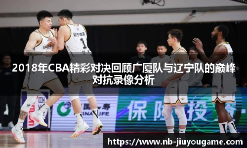 2018年CBA精彩对决回顾广厦队与辽宁队的巅峰对抗录像分析