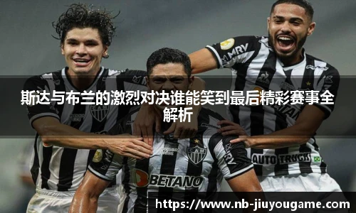 斯达与布兰的激烈对决谁能笑到最后精彩赛事全解析