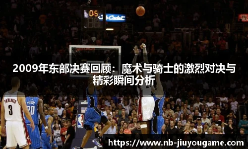 2009年东部决赛回顾:魔术与骑士的激烈对决与精彩瞬间分析