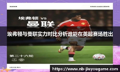 埃弗顿与曼联实力对比分析谁能在英超赛场胜出