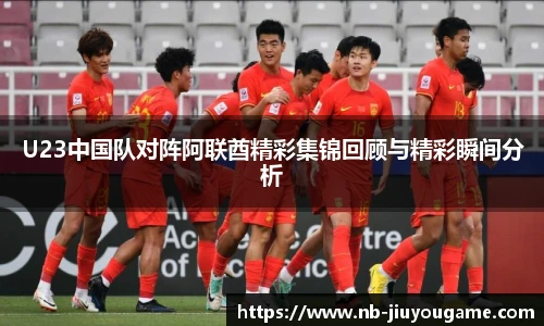 U23中国队对阵阿联酋精彩集锦回顾与精彩瞬间分析