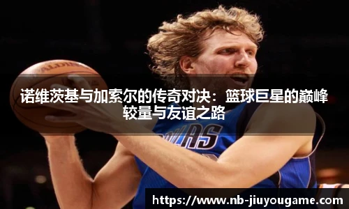 诺维茨基与加索尔的传奇对决：篮球巨星的巅峰较量与友谊之路
