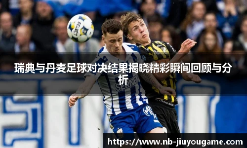 瑞典与丹麦足球对决结果揭晓精彩瞬间回顾与分析