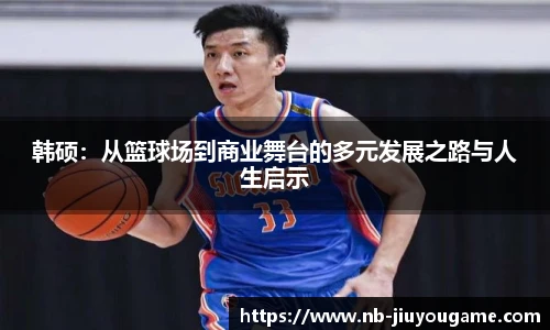 韩硕:从篮球场到商业舞台的多元发展之路与人生启示