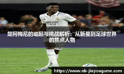 楚阿梅尼的崛起与挑战解析:从新星到足球世界的焦点人物